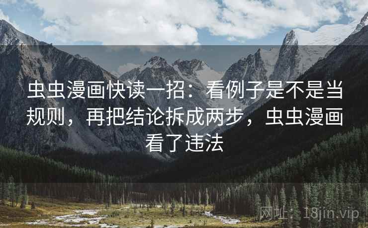 虫虫漫画快读一招:看例子是不是当规则,再把结论拆成两步,虫虫漫画看了违法 虫虫漫画快读一招:看例子是不是当规则,再把结论拆成两步,虫虫漫画看了违法