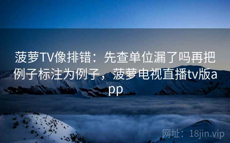 菠萝TV像排错:先查单位漏了吗再把例子标注为例子,菠萝电视直播tv版app 菠萝TV像排错:先查单位漏了吗再把例子标注为例子,菠萝电视直播tv版app