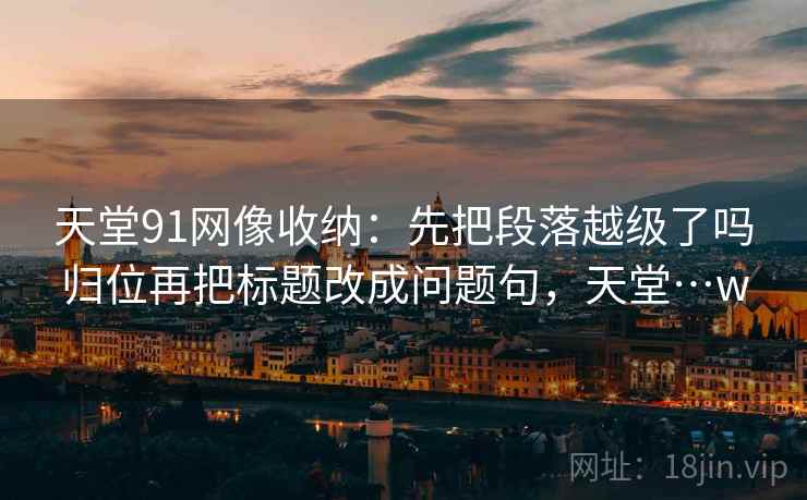 天堂91网像收纳:先把段落越级了吗归位再把标题改成问题句,天堂…w 天堂91网像收纳:先把段落越级了吗归位再把标题改成问题句,天堂…w