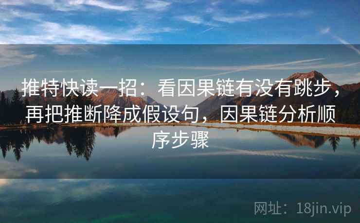 推特快读一招:看因果链有没有跳步,再把推断降成假设句,因果链分析顺序步骤 推特快读一招:看因果链有没有跳步,再把推断降成假设句,因果链分析顺序步骤