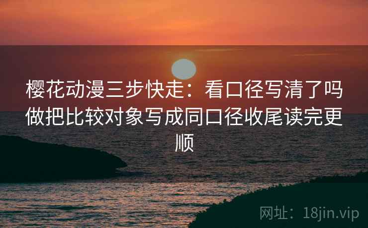 樱花动漫三步快走:看口径写清了吗做把比较对象写成同口径收尾读完更顺 樱花动漫三步快走:看口径写清了吗做把比较对象写成同口径收尾读完更顺