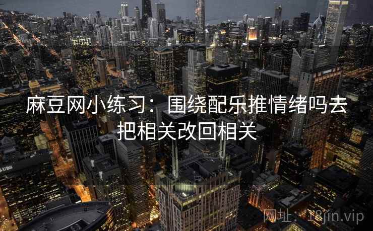 麻豆网小练习：围绕配乐推情绪吗去把相关改回相关