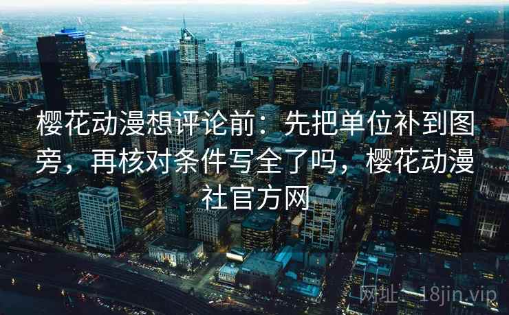 樱花动漫想评论前:先把单位补到图旁,再核对条件写全了吗,樱花动漫社官方网 樱花动漫想评论前:先把单位补到图旁,再核对条件写全了吗,樱花动漫社官方网