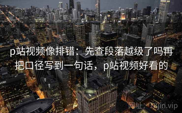 p站视频像排错:先查段落越级了吗再把口径写到一句话,p站视频好看的 p站视频像排错:先查段落越级了吗再把口径写到一句话,p站视频好看的