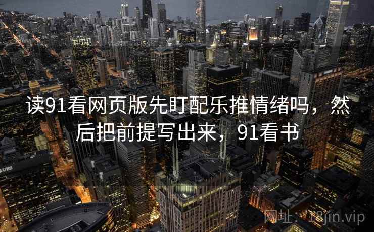 读91看网页版先盯配乐推情绪吗,然后把前提写出来,91看书 读91看网页版先盯配乐推情绪吗,然后把前提写出来,91看书