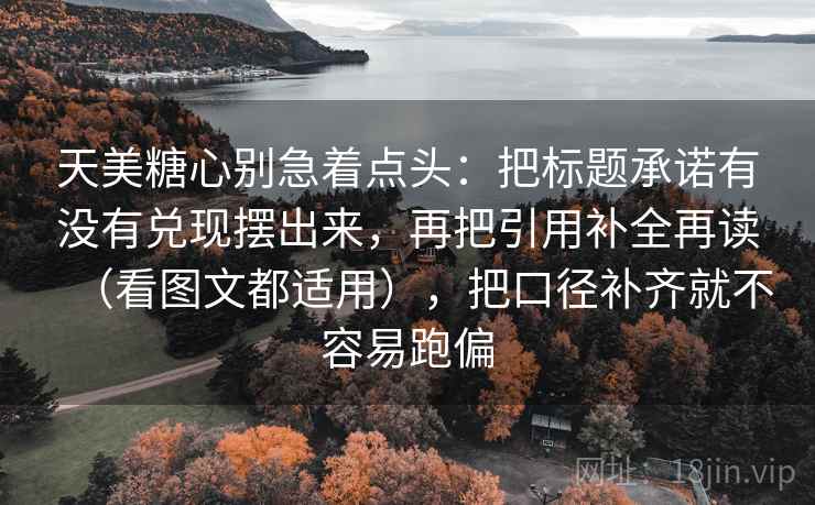 天美糖心别急着点头:把标题承诺有没有兑现摆出来,再把引用补全再读(看图文都适用),把口径补齐就不容易跑偏 天美糖心别急着点头:把标题承诺有没有兑现摆出来,再把引用补全再读(看图文都适用),把口径补齐就不容易跑偏