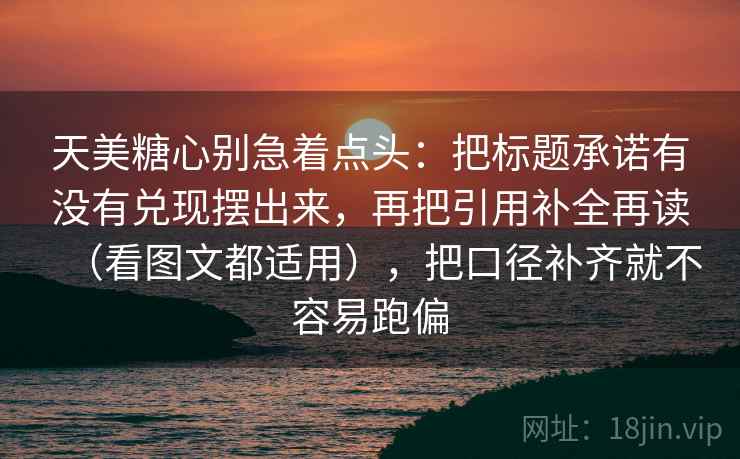 天美糖心别急着点头:把标题承诺有没有兑现摆出来,再把引用补全再读(看图文都适用),把口径补齐就不容易跑偏 天美糖心别急着点头:把标题承诺有没有兑现摆出来,再把引用补全再读(看图文都适用),把口径补齐就不容易跑偏
