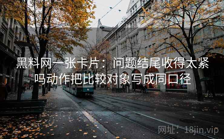黑料网一张卡片:问题结尾收得太紧吗动作把比较对象写成同口径 黑料网一张卡片:问题结尾收得太紧吗动作把比较对象写成同口径