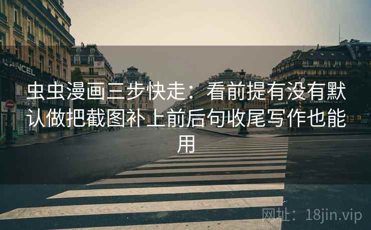 虫虫漫画三步快走:看前提有没有默认做把截图补上前后句收尾写作也能用 虫虫漫画三步快走:看前提有没有默认做把截图补上前后句收尾写作也能用