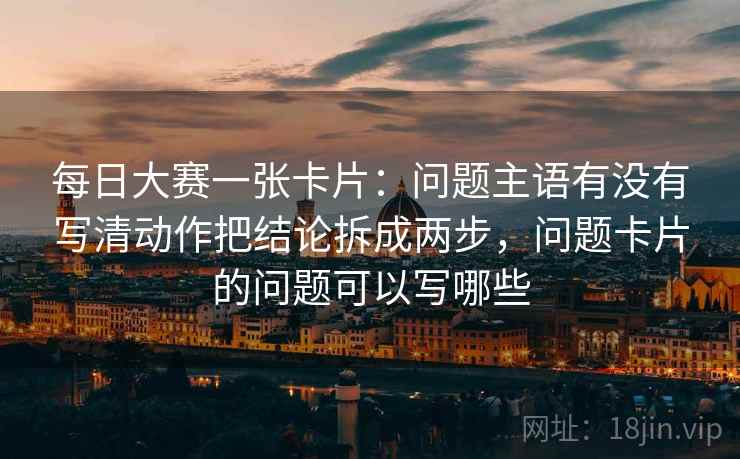 每日大赛一张卡片：问题主语有没有写清动作把结论拆成两步，问题卡片的问题可以写哪些