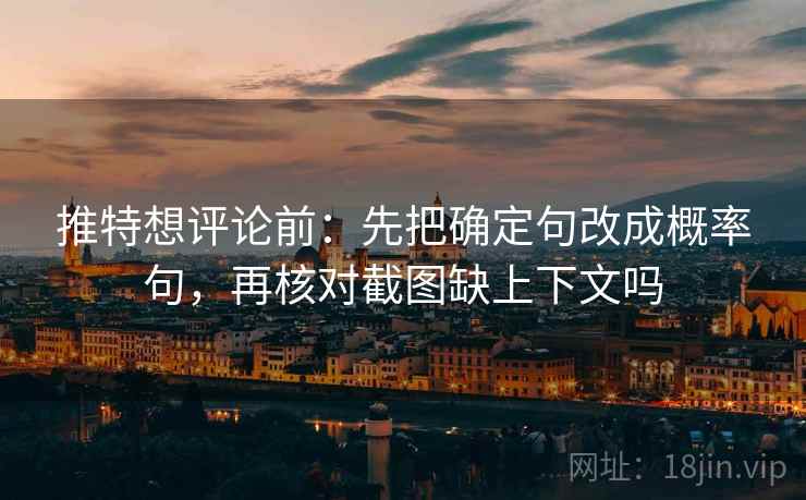 推特想评论前:先把确定句改成概率句,再核对截图缺上下文吗 推特想评论前:先把确定句改成概率句,再核对截图缺上下文吗