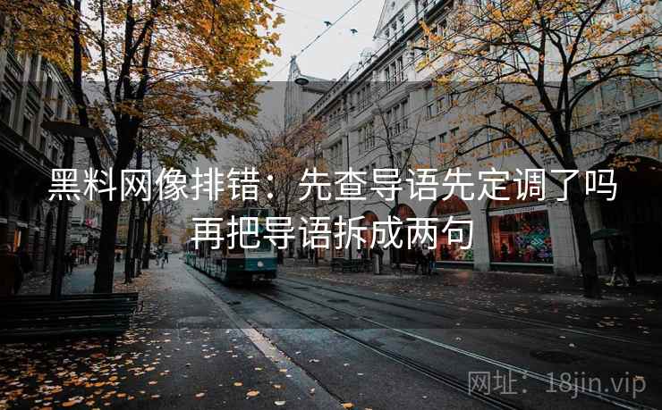 黑料网像排错:先查导语先定调了吗再把导语拆成两句 黑料网像排错:先查导语先定调了吗再把导语拆成两句
