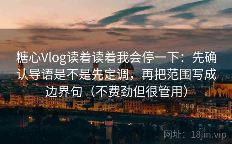 糖心Vlog读着读着我会停一下:先确认导语是不是先定调,再把范围写成边界句(不费劲但很管用) 糖心Vlog读着读着我会停一下:先确认导语是不是先定调,再把范围写成边界句(不费劲但很管用)