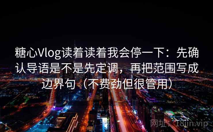 糖心Vlog读着读着我会停一下:先确认导语是不是先定调,再把范围写成边界句(不费劲但很管用) 糖心Vlog读着读着我会停一下:先确认导语是不是先定调,再把范围写成边界句(不费劲但很管用)