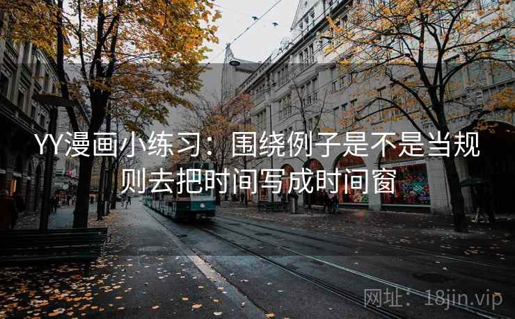 YY漫画小练习:围绕例子是不是当规则去把时间写成时间窗 YY漫画小练习:围绕例子是不是当规则去把时间写成时间窗