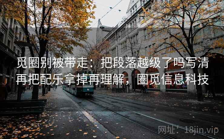觅圈别被带走:把段落越级了吗写清再把配乐拿掉再理解,圈觅信息科技 觅圈别被带走:把段落越级了吗写清再把配乐拿掉再理解,圈觅信息科技