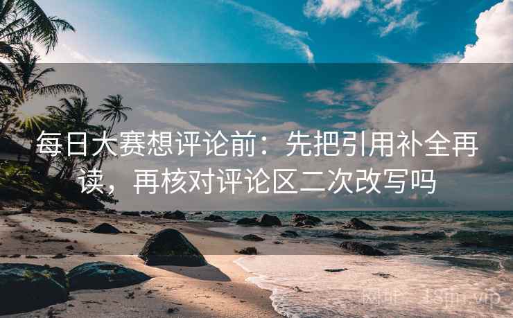 每日大赛想评论前:先把引用补全再读,再核对评论区二次改写吗 每日大赛想评论前:先把引用补全再读,再核对评论区二次改写吗