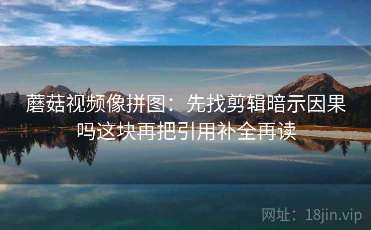 蘑菇视频像拼图:先找剪辑暗示因果吗这块再把引用补全再读 蘑菇视频像拼图:先找剪辑暗示因果吗这块再把引用补全再读