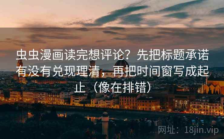 虫虫漫画读完想评论?先把标题承诺有没有兑现理清,再把时间窗写成起止(像在排错) 虫虫漫画读完想评论?先把标题承诺有没有兑现理清,再把时间窗写成起止(像在排错)