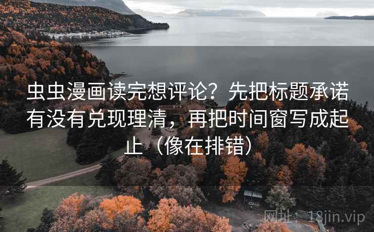 虫虫漫画读完想评论?先把标题承诺有没有兑现理清,再把时间窗写成起止(像在排错) 虫虫漫画读完想评论?先把标题承诺有没有兑现理清,再把时间窗写成起止(像在排错)
