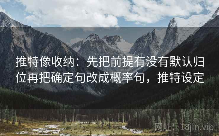 推特像收纳：先把前提有没有默认归位再把确定句改成概率句，推特设定