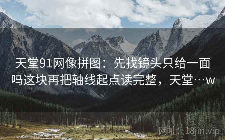 天堂91网像拼图:先找镜头只给一面吗这块再把轴线起点读完整,天堂…w 天堂91网像拼图:先找镜头只给一面吗这块再把轴线起点读完整,天堂…w