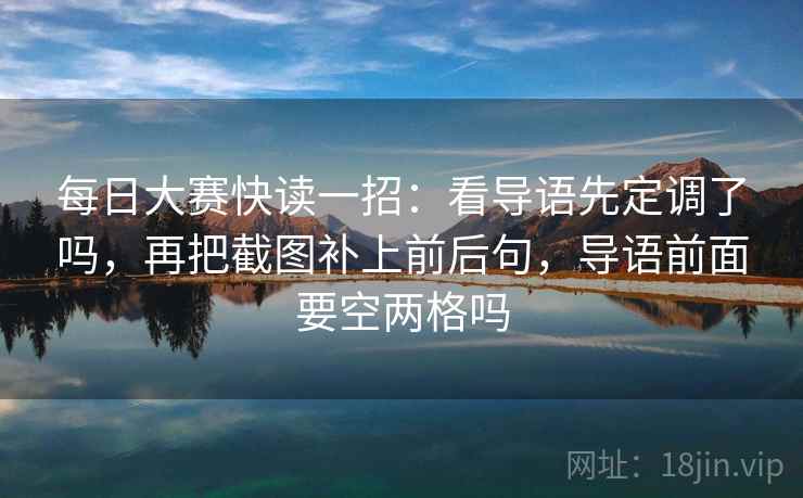 每日大赛快读一招：看导语先定调了吗，再把截图补上前后句，导语前面要空两格吗