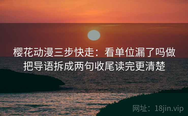 樱花动漫三步快走:看单位漏了吗做把导语拆成两句收尾读完更清楚 樱花动漫三步快走:看单位漏了吗做把导语拆成两句收尾读完更清楚