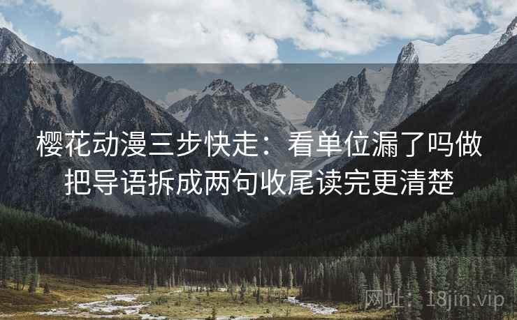樱花动漫三步快走:看单位漏了吗做把导语拆成两句收尾读完更清楚 樱花动漫三步快走:看单位漏了吗做把导语拆成两句收尾读完更清楚