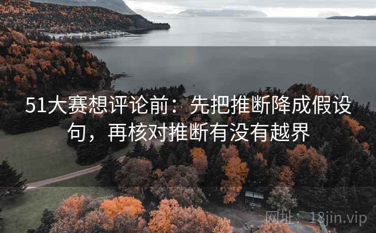 51大赛想评论前：先把推断降成假设句，再核对推断有没有越界