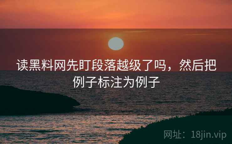 读黑料网先盯段落越级了吗，然后把例子标注为例子