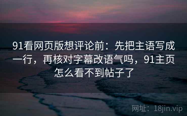 91看网页版想评论前:先把主语写成一行,再核对字幕改语气吗,91主页怎么看不到帖子了 91看网页版想评论前:先把主语写成一行,再核对字幕改语气吗,91主页怎么看不到帖子了