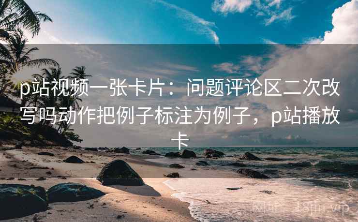 p站视频一张卡片:问题评论区二次改写吗动作把例子标注为例子,p站播放卡 p站视频一张卡片:问题评论区二次改写吗动作把例子标注为例子,p站播放卡