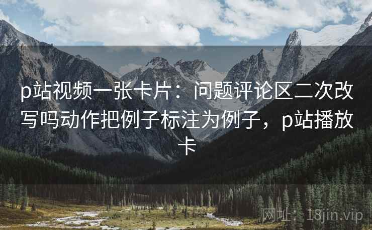 p站视频一张卡片:问题评论区二次改写吗动作把例子标注为例子,p站播放卡 p站视频一张卡片:问题评论区二次改写吗动作把例子标注为例子,p站播放卡