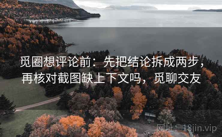 觅圈想评论前:先把结论拆成两步,再核对截图缺上下文吗,觅聊交友 觅圈想评论前:先把结论拆成两步,再核对截图缺上下文吗,觅聊交友
