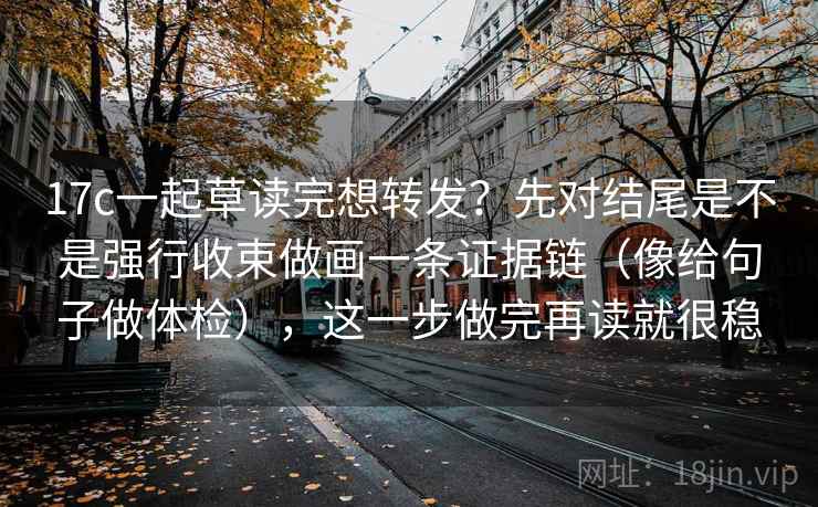 17c一起草读完想转发?先对结尾是不是强行收束做画一条证据链(像给句子做体检),这一步做完再读就很稳 17c一起草读完想转发?先对结尾是不是强行收束做画一条证据链(像给句子做体检),这一步做完再读就很稳