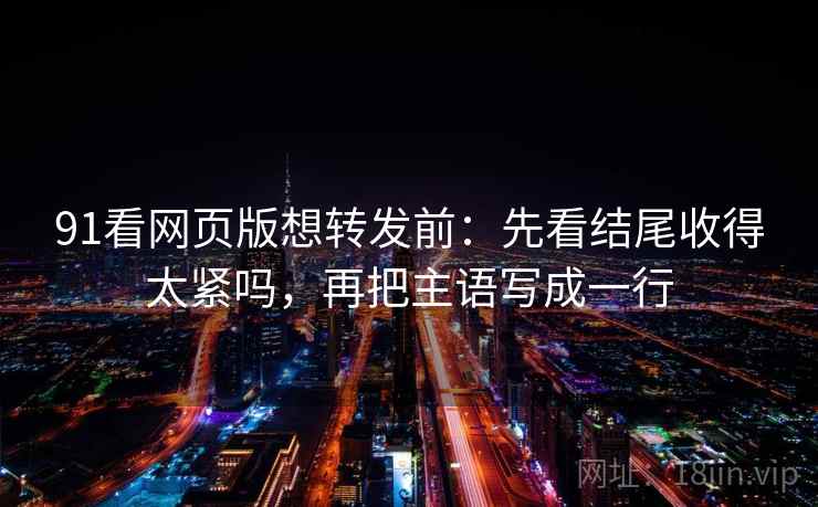 91看网页版想转发前:先看结尾收得太紧吗,再把主语写成一行 91看网页版想转发前:先看结尾收得太紧吗,再把主语写成一行