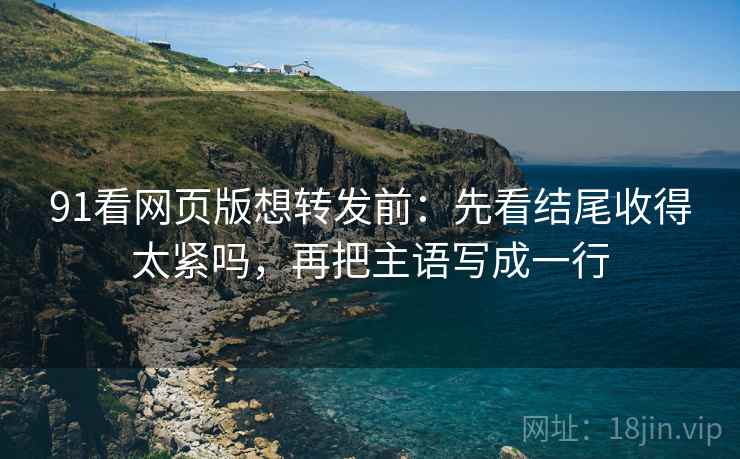 91看网页版想转发前：先看结尾收得太紧吗，再把主语写成一行