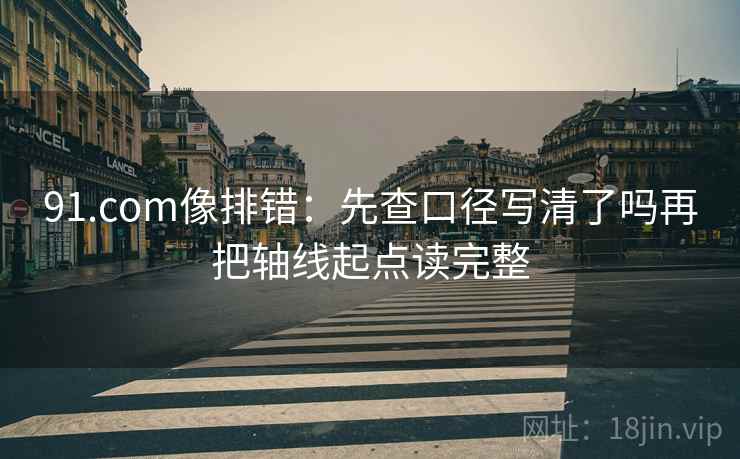91.com像排错：先查口径写清了吗再把轴线起点读完整