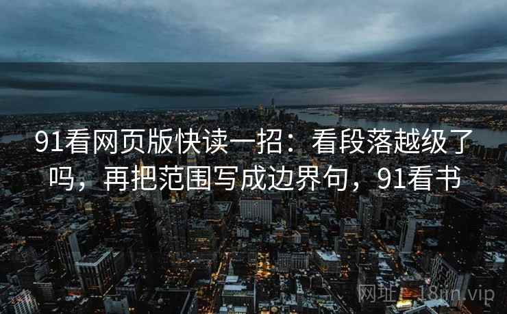 91看网页版快读一招:看段落越级了吗,再把范围写成边界句,91看书 91看网页版快读一招:看段落越级了吗,再把范围写成边界句,91看书