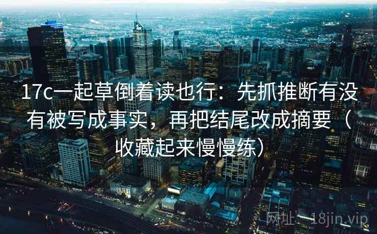17c一起草倒着读也行：先抓推断有没有被写成事实，再把结尾改成摘要（收藏起来慢慢练）