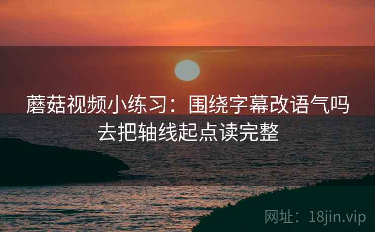 蘑菇视频小练习：围绕字幕改语气吗去把轴线起点读完整