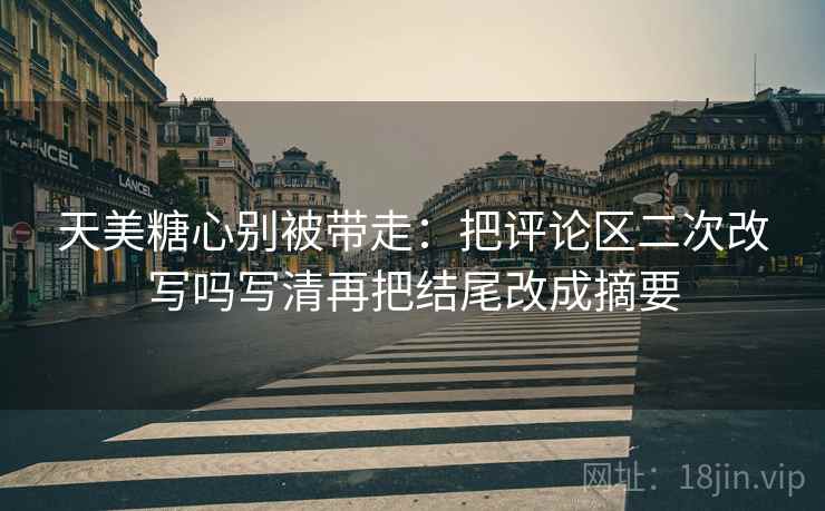天美糖心别被带走：把评论区二次改写吗写清再把结尾改成摘要