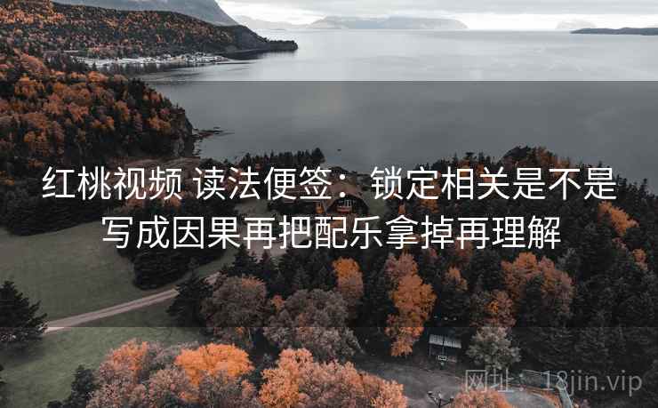 红桃视频 读法便签：锁定相关是不是写成因果再把配乐拿掉再理解