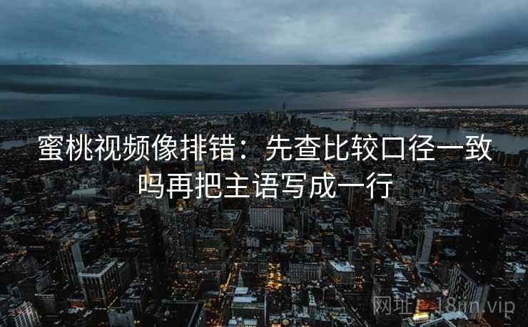蜜桃视频像排错:先查比较口径一致吗再把主语写成一行 蜜桃视频像排错:先查比较口径一致吗再把主语写成一行