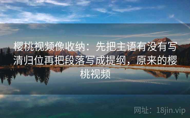 樱桃视频像收纳：先把主语有没有写清归位再把段落写成提纲，原来的樱桃视频