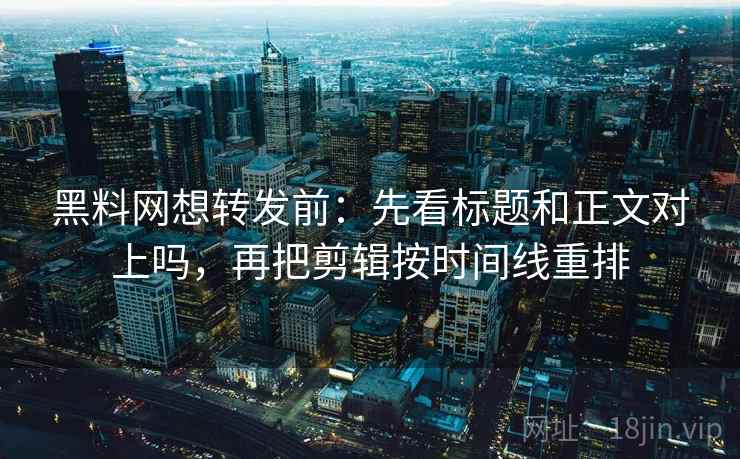 黑料网想转发前：先看标题和正文对上吗，再把剪辑按时间线重排
