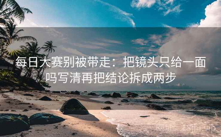 每日大赛别被带走：把镜头只给一面吗写清再把结论拆成两步
