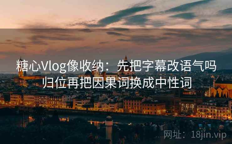 糖心Vlog像收纳:先把字幕改语气吗归位再把因果词换成中性词 糖心Vlog像收纳:先把字幕改语气吗归位再把因果词换成中性词