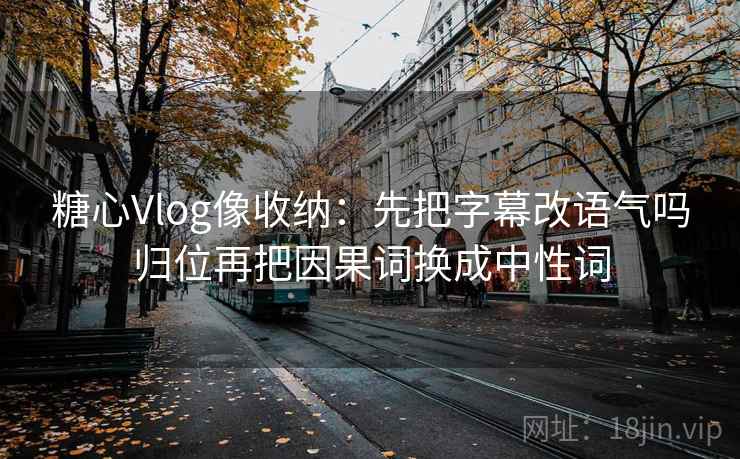 糖心Vlog像收纳:先把字幕改语气吗归位再把因果词换成中性词 糖心Vlog像收纳:先把字幕改语气吗归位再把因果词换成中性词